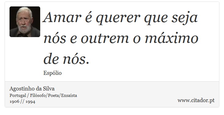 Amar é querer que seja nós e outrem o máximo de nós. - Agostinho da Silva - Frases