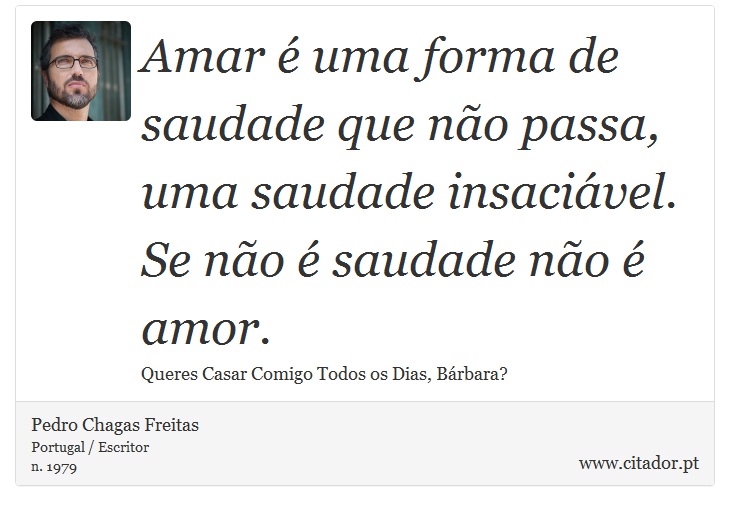 Amar é uma forma de saudade que não passa, uma saudade insaciável. Se não é saudade não é amor. - Pedro Chagas Freitas - Frases