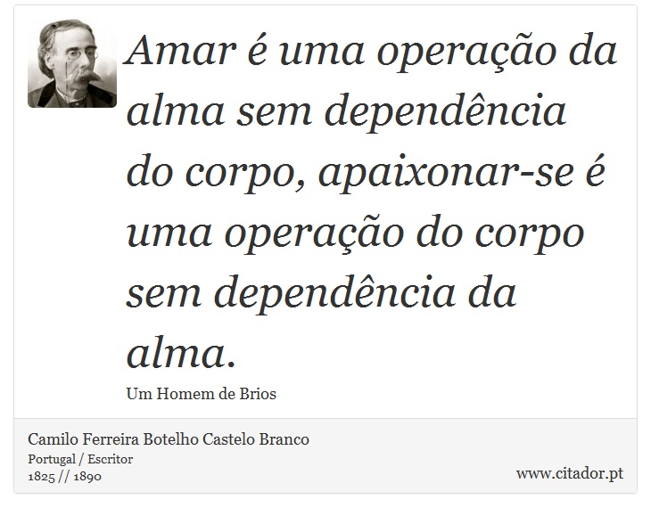 Amar é uma operação da alma sem dependência do corpo, apaixonar-se é uma operação do corpo sem dependência da alma. - Camilo Ferreira Botelho Castelo Branco - Frases