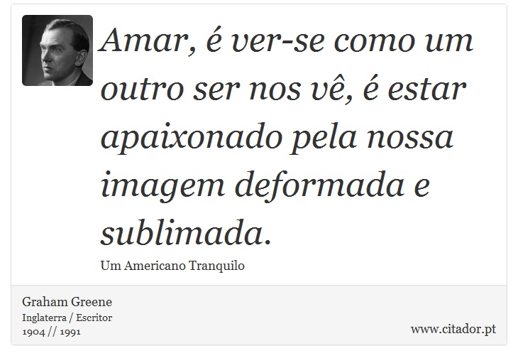 Amar, é ver-se como um outro ser nos vê,  é estar apaixonado pela nossa imagem deformada e sublimada. - Graham Greene - Frases