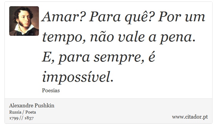 Amar? Para quê? Por um tempo, não vale a pena. <br />
 E, para sempre, é impossível. - Alexandre Pushkin - Frases