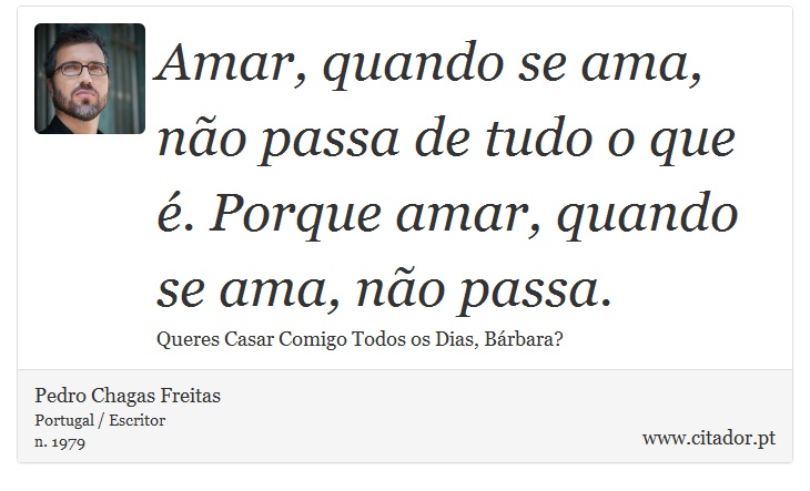 Amar, quando se ama, não passa de tudo o que é. Porque amar, quando se ama, não passa. - Pedro Chagas Freitas - Frases