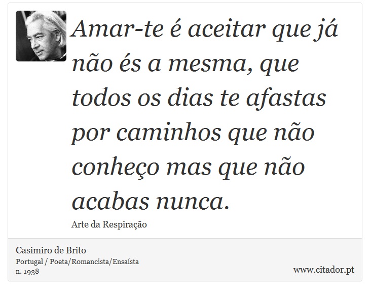 Amar-te é aceitar que já não és a mesma, que todos os dias te afastas por caminhos que não conheço mas que não acabas nunca. - Casimiro de Brito - Frases