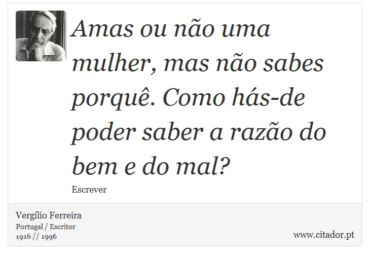 Amas ou não uma mulher, mas não sabes porquê. Como hás-de poder saber a razão do bem e do mal? - Vergílio Ferreira - Frases