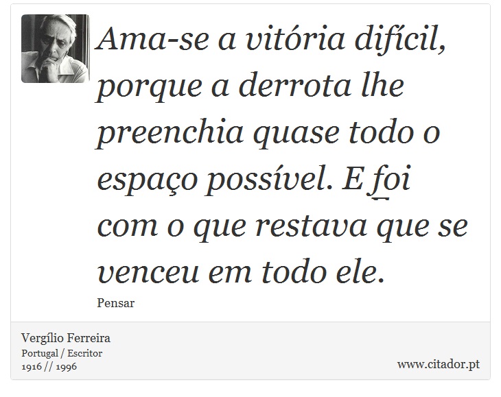 Ama-se a vitória difícil, porque a derrota lhe preenchia quase todo o espaço possível. E foi com o que restava que se venceu em todo ele. - Vergílio Ferreira - Frases