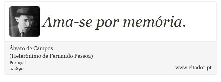 Ama-se por memória. - Álvaro de Campos<BR></B>(Heterónimo de Fernando Pessoa) - Frases