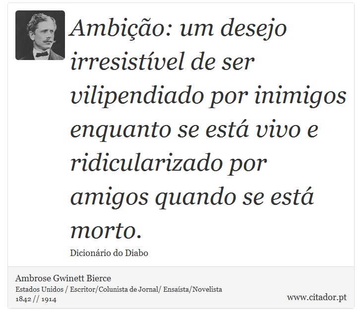 Ambição: um desejo irresistível de ser vilipendiado por inimigos enquanto se está vivo e ridicularizado por amigos quando se está morto. - Ambrose Gwinett Bierce - Frases