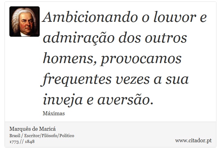 Ambicionando o louvor e admiração dos outros homens, provocamos frequentes vezes a sua inveja e aversão. - Marquês de Maricá - Frases