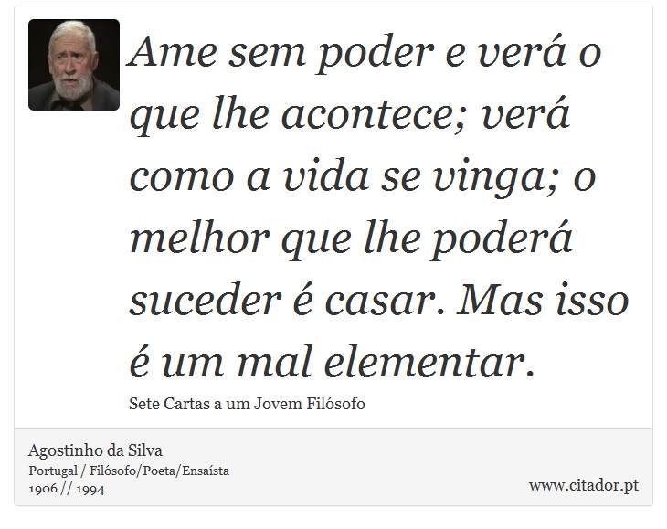 Ame sem poder e verá o que lhe acontece; verá como a vida se vinga; o melhor que lhe poderá suceder é casar. Mas isso é um mal elementar. - Agostinho da Silva - Frases