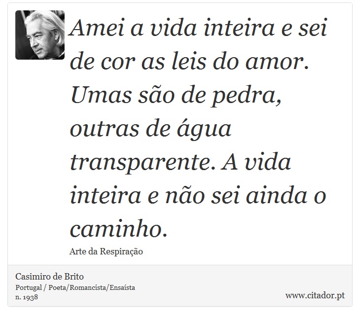 Amei a vida inteira e sei de cor as leis do amor. Umas são de pedra, outras de água transparente. A vida inteira e não sei ainda o caminho. - Casimiro de Brito - Frases
