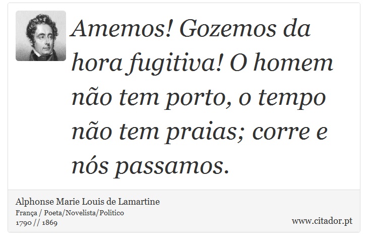 Amemos! Gozemos da hora fugitiva! O homem não tem porto, o tempo não tem praias; corre e nós passamos. - Alphonse Marie Louis de Lamartine - Frases