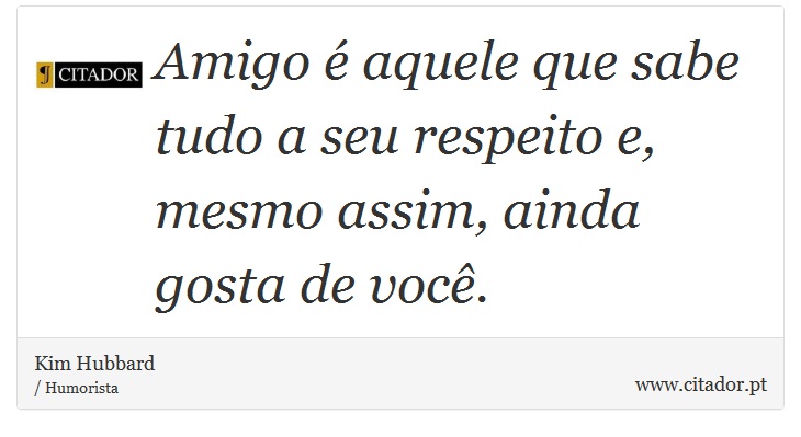 Amigo é aquele que sabe tudo a seu respeito e, mesmo assim, ainda gosta de você. - Kim Hubbard - Frases