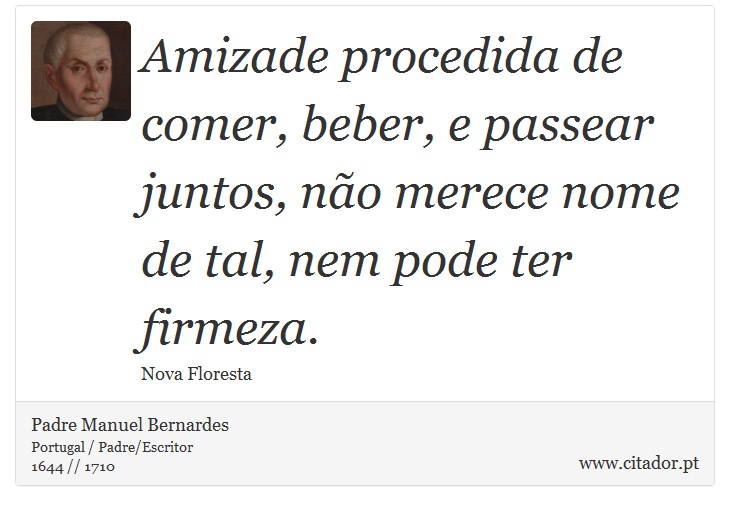 Amizade procedida de comer, beber, e passear juntos, não merece nome de tal, nem pode ter firmeza. - Padre Manuel Bernardes - Frases
