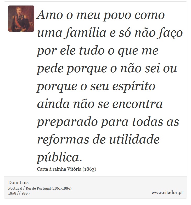 Amo o meu povo como uma família e só não faço por ele tudo o que me pede porque o não sei ou porque o seu espírito ainda não se encontra preparado para todas as reformas de utilidade pública. - Dom Luis - Frases