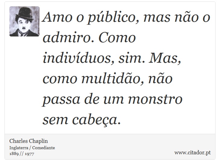 Amo o público, mas não o admiro. Como indivíduos, sim. Mas, como multidão, não passa de um monstro sem cabeça. - Charles Chaplin - Frases