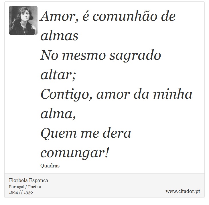 Amor, é comunhão de almas<br />
No mesmo sagrado altar;<br />
 Contigo, amor da minha alma,<br />
 Quem me dera comungar! - Florbela Espanca - Frases