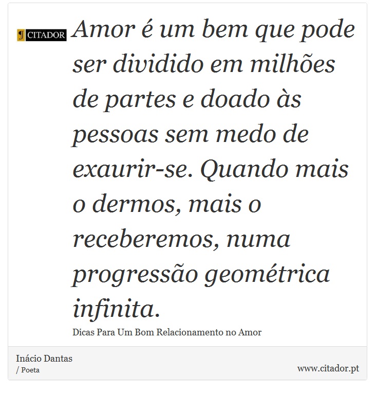 Amor é um bem que pode ser dividido em milhões de partes e doado às pessoas sem medo de exaurir-se. Quando mais o dermos, mais o receberemos, numa progressão geométrica infinita. - Inácio Dantas - Frases