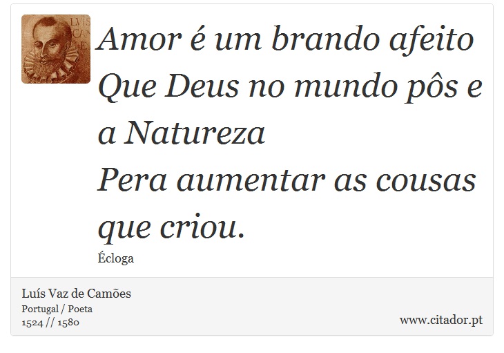 Amor é um brando afeito <br />
 Que Deus no mundo pôs e a Natureza <br />
 Pera aumentar as cousas que criou. - Luís Vaz de Camões - Frases