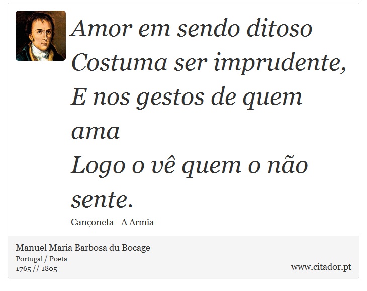 Amor em sendo ditoso <br />
 Costuma ser imprudente, <br />
 E nos gestos de quem ama <br />
 Logo o vê quem o não sente. - Manuel Maria Barbosa du Bocage - Frases