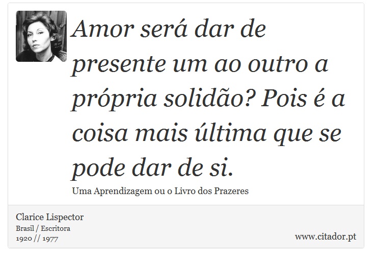 Amor será dar de presente um ao outro a própria solidão? Pois é a coisa mais última que se pode dar de si. - Clarice Lispector - Frases
