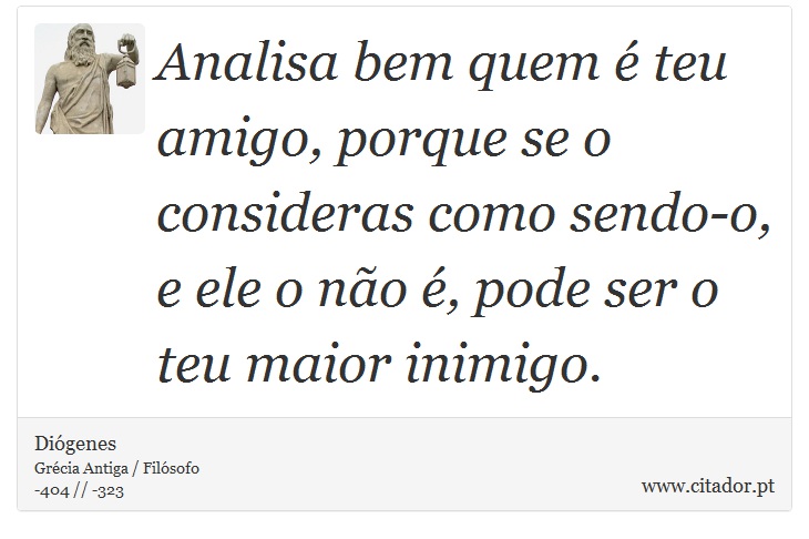 Analisa bem quem é teu amigo, porque se o consideras como sendo-o, e ele o não é, pode ser o teu maior inimigo. - Diógenes - Frases