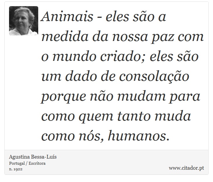 Animais - eles são a medida da nossa paz com o mundo criado; eles são um dado de consolação porque não mudam para como quem tanto muda como nós, humanos. - Agustina Bessa-Luís - Frases