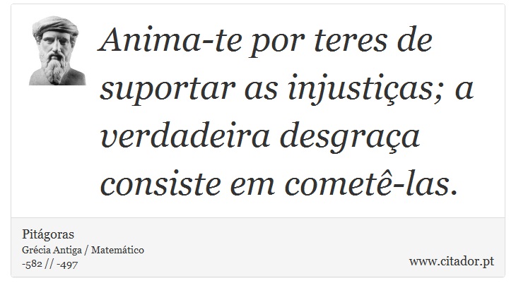 Anima-te por teres de suportar as injustias; a verdadeira desgraa consiste em comet-las. - Pitgoras - Frases