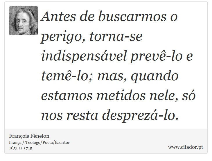 Antes de buscarmos o perigo, torna-se indispensável prevê-lo e temê-lo; mas, quando estamos metidos nele, só nos resta desprezá-lo. - François Fénelon - Frases