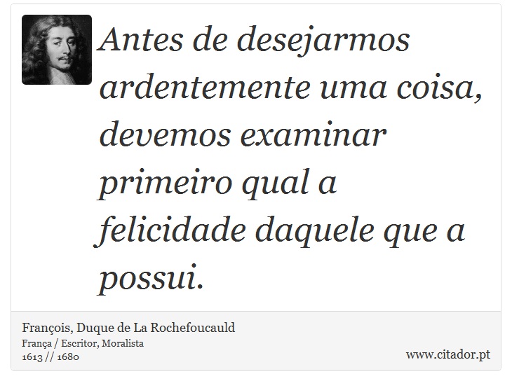 Antes de desejarmos ardentemente uma coisa, devemos examinar primeiro qual a felicidade daquele que a possui. - François, Duque de La Rochefoucauld - Frases