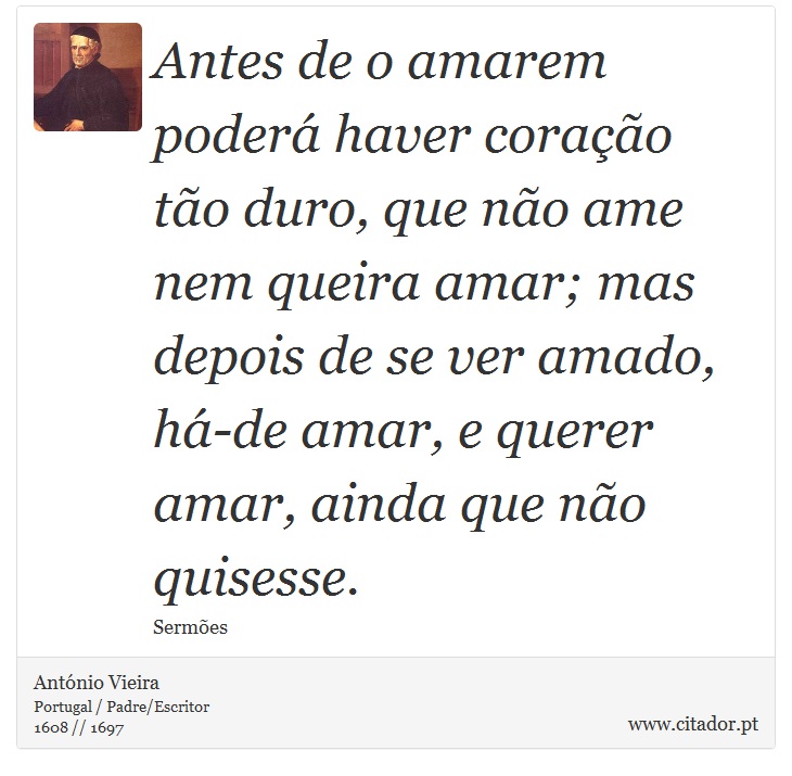 Antes de o amarem poderá haver coração tão duro, que não ame nem queira amar; mas depois de se ver amado, há-de amar, e querer amar, ainda que não quisesse. - António Vieira - Frases