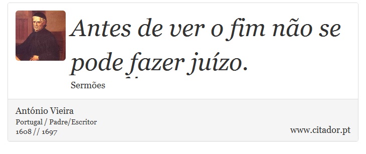 Antes de ver o fim não se pode fazer juízo. - António Vieira - Frases