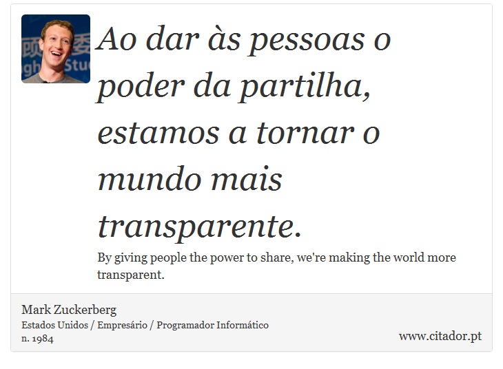 Ao dar às pessoas o poder da partilha, estamos a tornar o mundo mais transparente. - Mark Zuckerberg - Frases