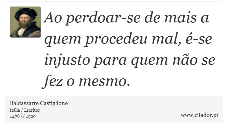 Ao perdoar-se de mais a quem procedeu mal, é-se injusto para quem não se fez o mesmo. - Baldassarre Castiglione - Frases