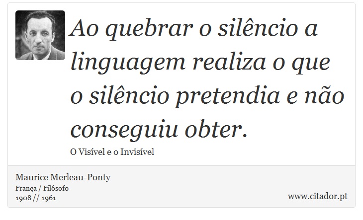 Ao quebrar o silêncio a linguagem realiza o que o silêncio pretendia e não conseguiu obter. - Maurice Merleau-Ponty - Frases