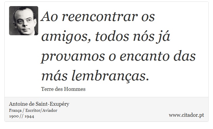 Ao reencontrar os amigos, todos nós já provamos o encanto das más lembranças. - Antoine de Saint-Exupéry - Frases