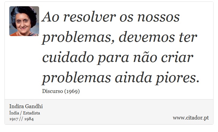 Ao resolver os nossos problemas, devemos ter cuidado para não criar problemas ainda piores. - Indira Gandhi - Frases