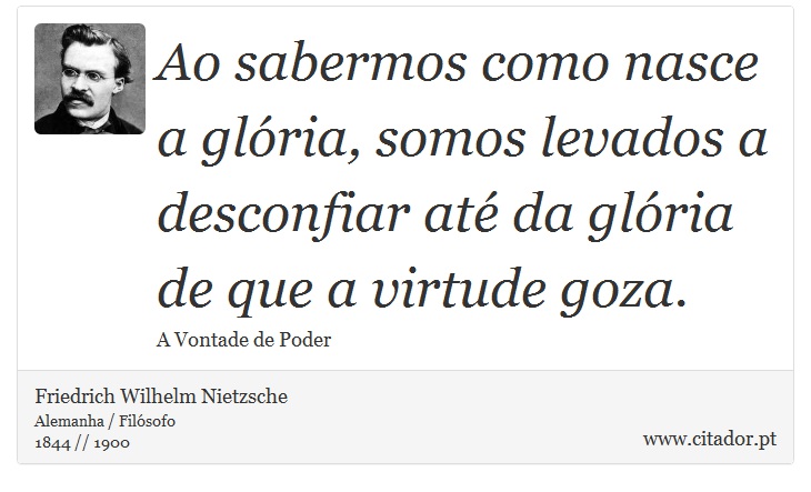 Ao sabermos como nasce a glória, somos levados a desconfiar até da glória de que a virtude goza. - Friedrich Wilhelm Nietzsche - Frases