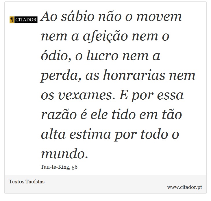 Ao sábio não o movem nem a afeição nem o ódio, o lucro nem a perda, as honrarias nem os vexames. E por essa razão é ele tido em tão alta estima por todo o mundo. - Textos Taoístas - Frases