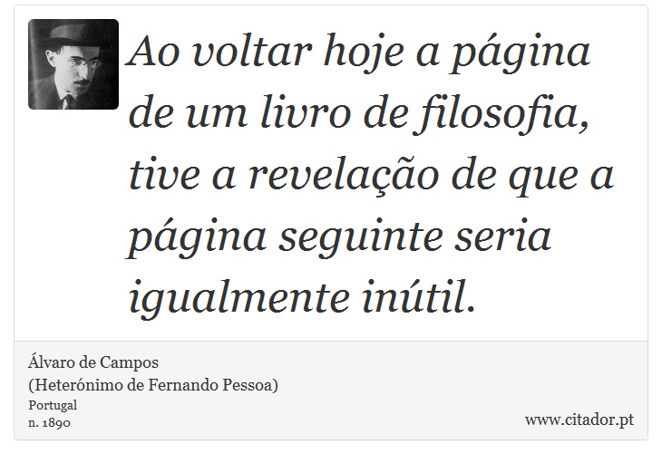 Ao voltar hoje a página de um livro de filosofia, tive a revelação de que a página seguinte seria igualmente inútil. - Álvaro de Campos<BR></B>(Heterónimo de Fernando Pessoa) - Frases