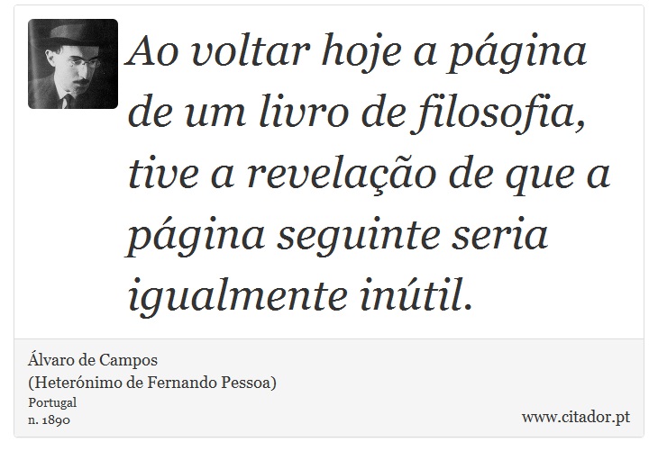 Ao voltar hoje a pgina de um livro de filosofia, tive a revelao de que a pgina seguinte seria igualmente intil. - lvaro de Campos<BR></B>(Heternimo de Fernando Pessoa) - Frases