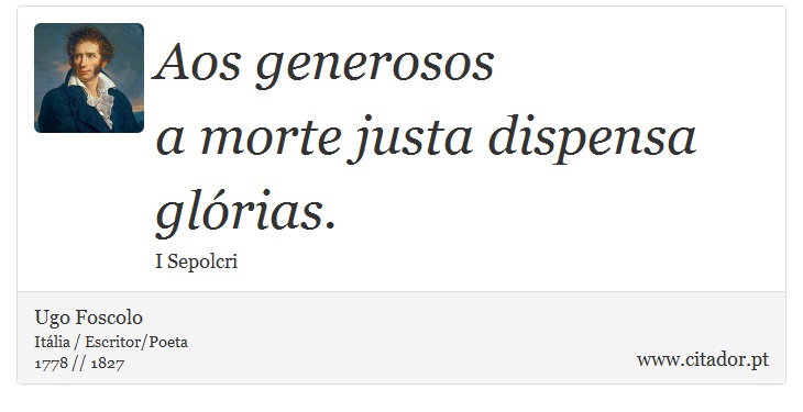 Aos generosos <br />
 a morte justa dispensa glórias. - Ugo Foscolo - Frases