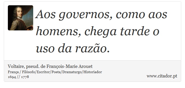 Aos governos, como aos homens, chega tarde o uso da razão. - Voltaire, pseud. de François-Marie Arouet - Frases