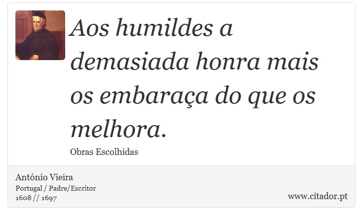 Aos humildes a demasiada honra mais os embaraça do que os melhora. - António Vieira - Frases
