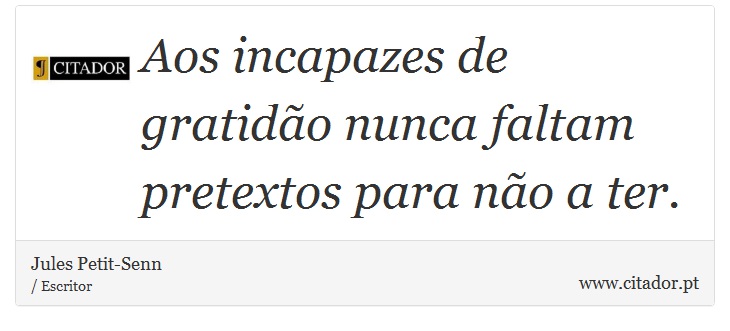 Aos incapazes de gratidão nunca faltam pretextos para não a ter. - Jules Petit-Senn - Frases
