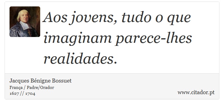 Aos jovens, tudo o que imaginam parece-lhes realidades. - Jacques Bénigne Bossuet - Frases