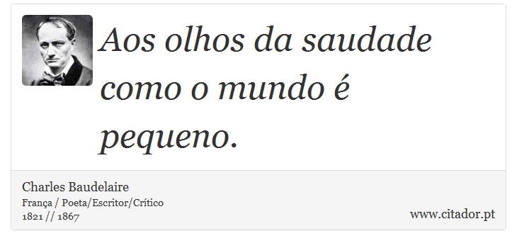 Aos olhos da saudade como o mundo é pequeno. - Charles Baudelaire - Frases
