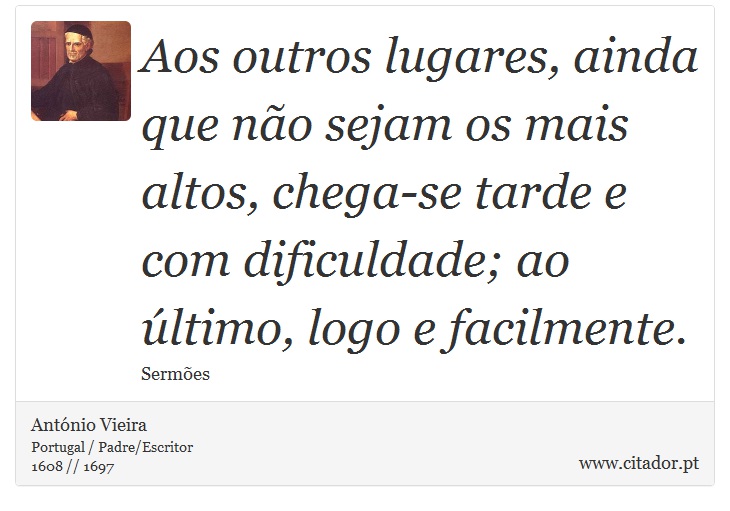 Aos outros lugares, ainda que não sejam os mais altos, chega-se tarde e com dificuldade; ao último, logo e facilmente. - António Vieira - Frases