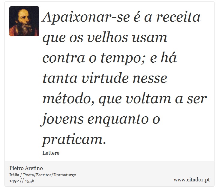 Apaixonar-se é a receita que os velhos usam contra o tempo; e há tanta virtude nesse método, que voltam a ser jovens enquanto o praticam. - Pietro Aretino - Frases