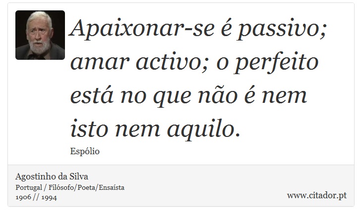 Apaixonar-se é passivo; amar activo; o perfeito está no que não é nem isto nem aquilo. - Agostinho da Silva - Frases
