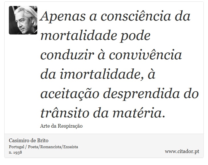 Apenas a consciência da mortalidade pode conduzir à convivência da imortalidade, à aceitação desprendida do trânsito da matéria. - Casimiro de Brito - Frases